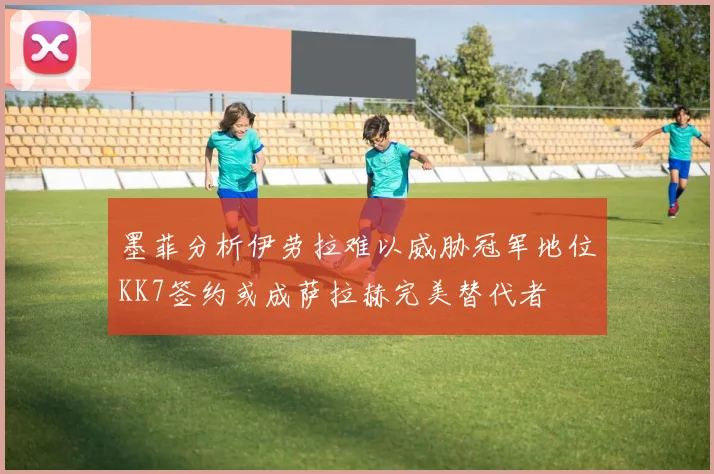 墨菲分析伊劳拉难以威胁冠军地位KK7签约或成萨拉赫完美替代者