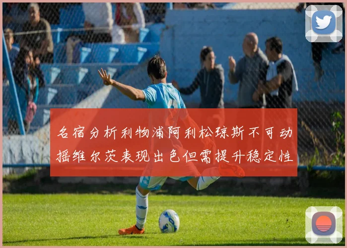 名宿分析利物浦阿利松琼斯不可动摇维尔茨表现出色但需提升稳定性
