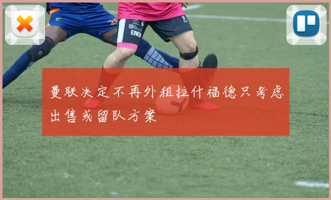 曼联决定不再外租拉什福德只考虑出售或留队方案
