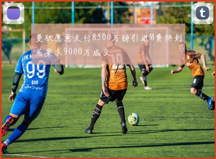 曼联愿意支付8500万镑引进M费热刺或要求9000万成交