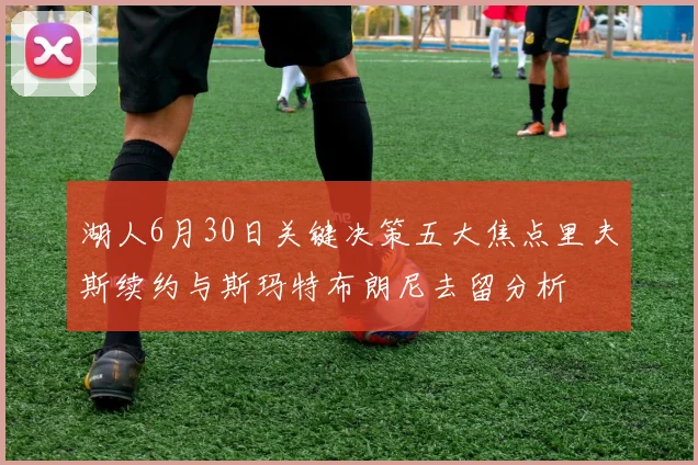 湖人6月30日关键决策五大焦点里夫斯续约与斯玛特布朗尼去留分析