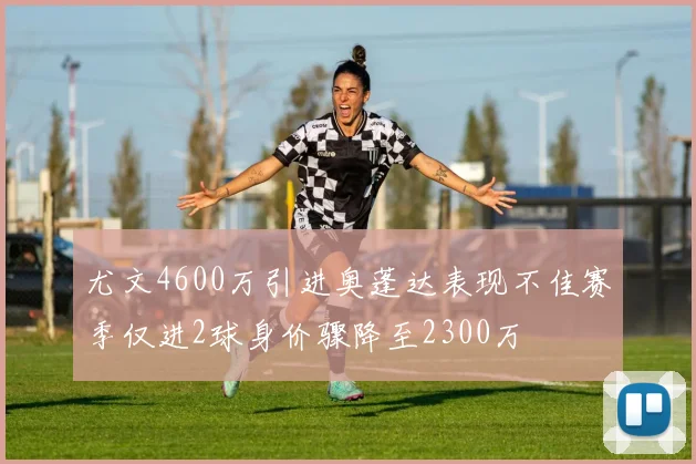 尤文4600万引进奥蓬达表现不佳赛季仅进2球身价骤降至2300万