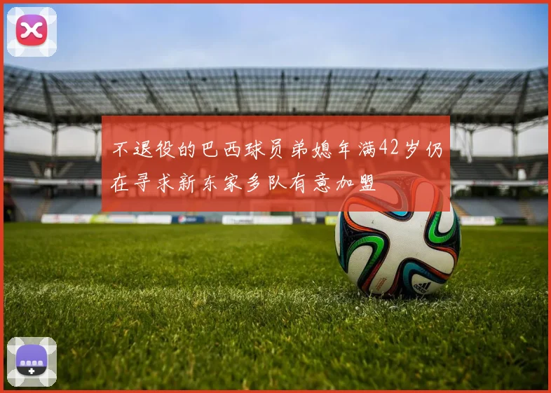 不退役的巴西球员弟媳年满42岁仍在寻求新东家多队有意加盟