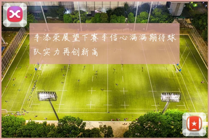 李添荣展望下赛季信心满满期待球队实力再创新高