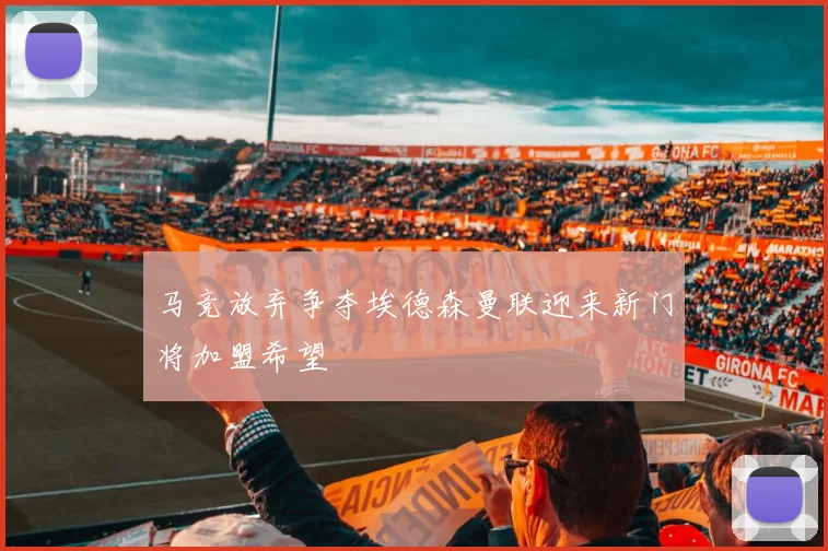 马竞放弃争夺埃德森曼联迎来新门将加盟希望
