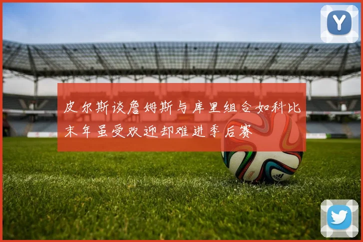 皮尔斯谈詹姆斯与库里组合如科比末年虽受欢迎却难进季后赛