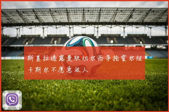 斯基拉透露曼联切尔西争抢霍尔纽卡斯尔不愿意放人