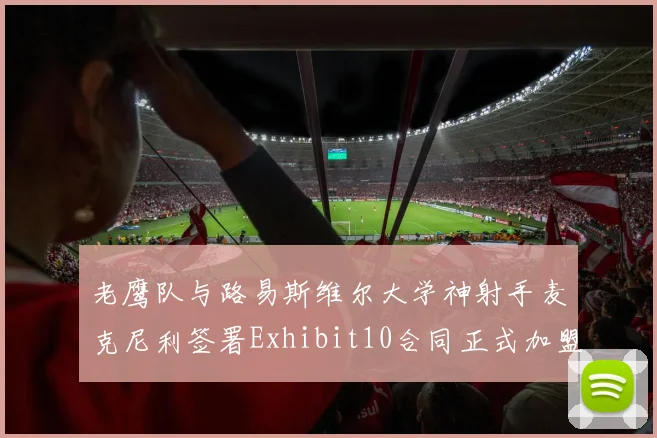 老鹰队与路易斯维尔大学神射手麦克尼利签署Exhibit10合同正式加盟