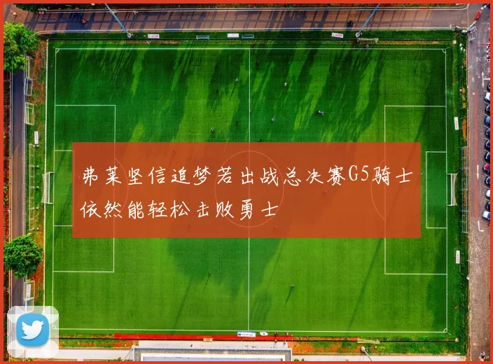 弗莱坚信追梦若出战总决赛G5骑士依然能轻松击败勇士