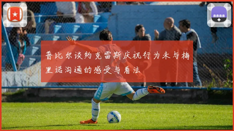 普比尔谈约克雷斯庆祝行为未与梅里诺沟通的感受与看法