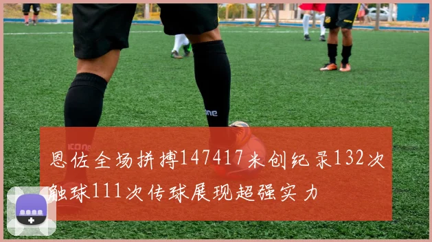 恩佐全场拼搏147417米创纪录132次触球111次传球展现超强实力