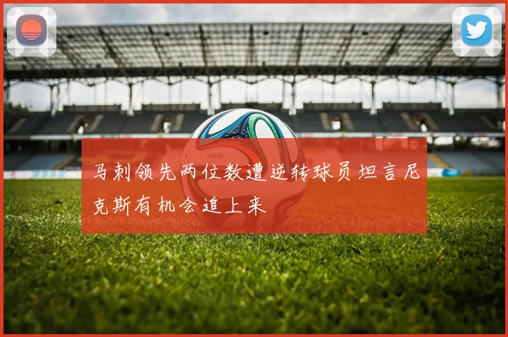 马刺领先两位数遭逆转球员坦言尼克斯有机会追上来