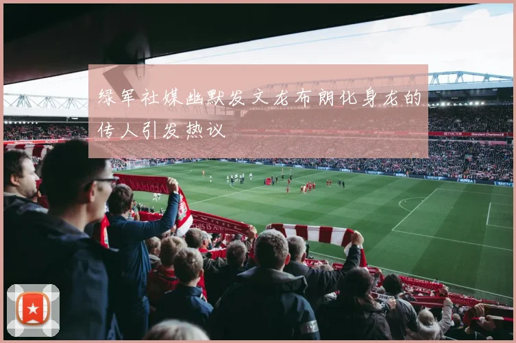 绿军社媒幽默发文龙布朗化身龙的传人引发热议