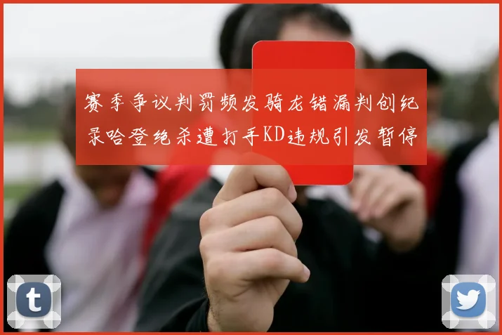 赛季争议判罚频发骑龙错漏判创纪录哈登绝杀遭打手KD违规引发暂停风波
