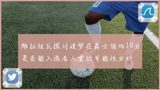 维拉纽瓦探讨追梦在爵士场均10分是否能入选名人堂的可能性分析