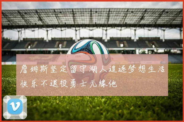詹姆斯坚定留守湖人追逐梦想生活快乐不退役勇士无缘他