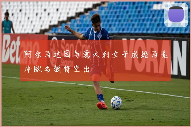 阿尔马达因与意大利女子成婚马竞非欧名额将空出