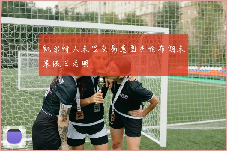 凯尔特人未显交易意图杰伦布朗未来依旧光明